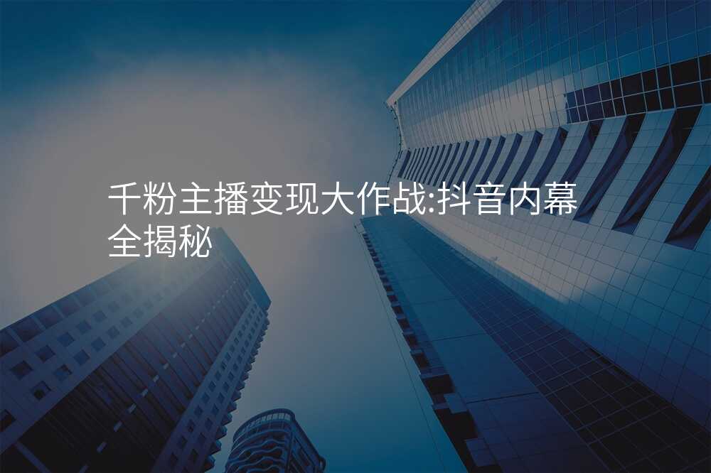 千粉主播变现大作战:抖音内幕全揭秘